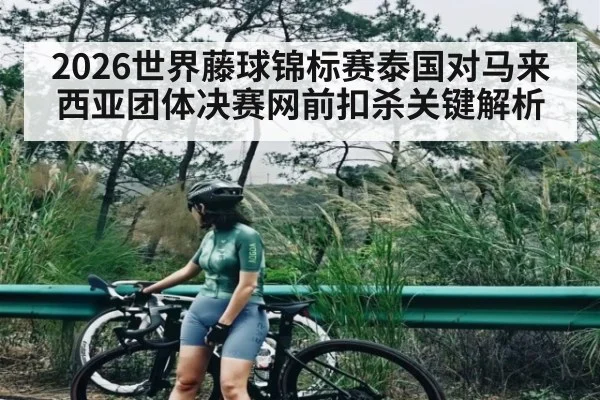 2026世界藤球锦标赛泰国对马来西亚团体决赛网前扣杀关键解析